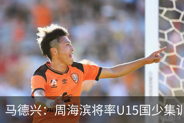 马德兴：周海滨将率U15国少集训，从中选拔14人参加U15世界杯